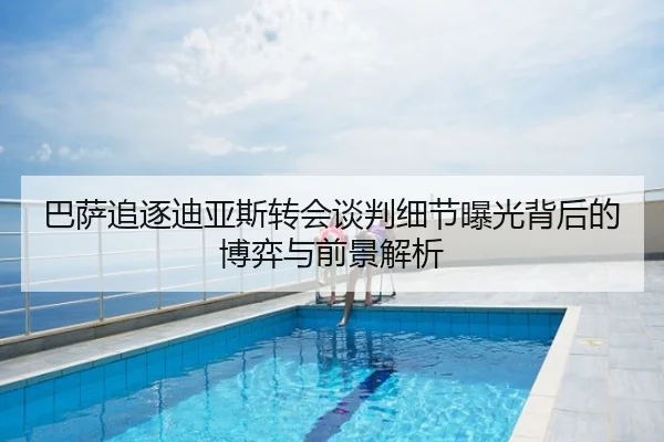 巴萨追逐迪亚斯转会谈判细节曝光背后的博弈与前景解析