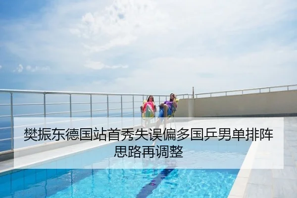 樊振东德国站首秀失误偏多国乒男单排阵思路再调整