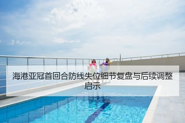 海港亚冠首回合防线失位细节复盘与后续调整启示