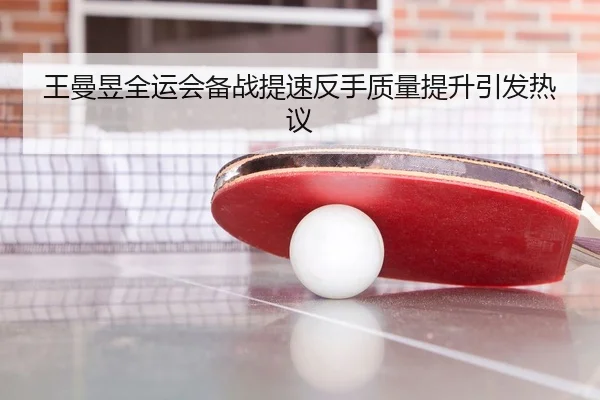 王曼昱全运会备战提速反手质量提升引发热议