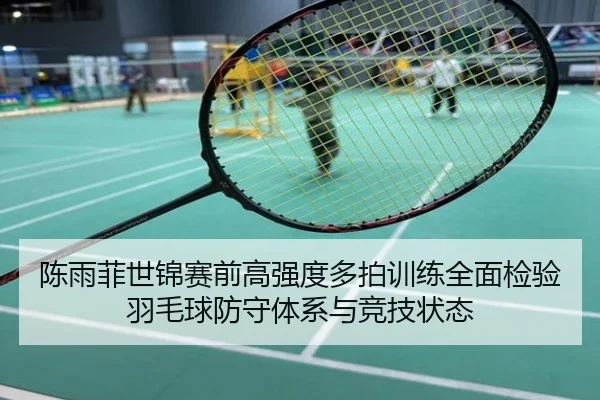 陈雨菲世锦赛前高强度多拍训练全面检验羽毛球防守体系与竞技状态