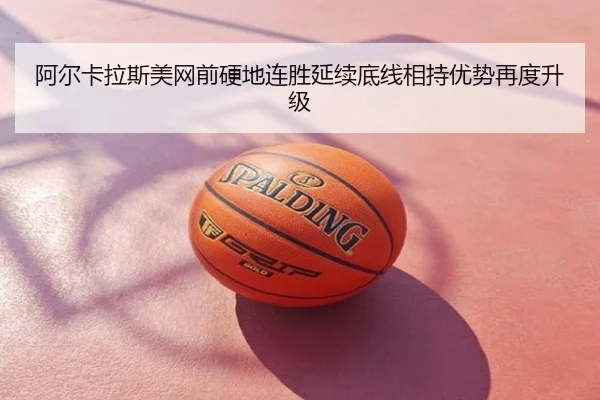 阿尔卡拉斯美网前硬地连胜延续底线相持优势再度升级