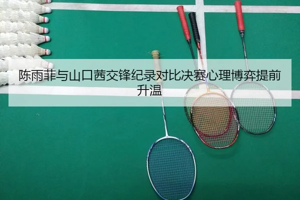 陈雨菲与山口茜交锋纪录对比决赛心理博弈提前升温