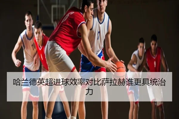 哈兰德英超进球效率对比萨拉赫谁更具统治力
