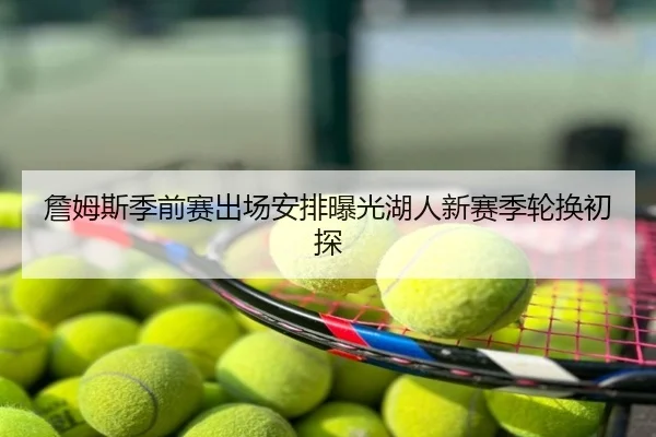 詹姆斯季前赛出场安排曝光湖人新赛季轮换初探